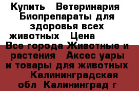 Купить : Ветеринария. Биопрепараты для здоровья всех животных › Цена ­ 100 - Все города Животные и растения » Аксесcуары и товары для животных   . Калининградская обл.,Калининград г.